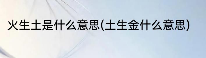 火生土是什么意思(土生金什么意思)