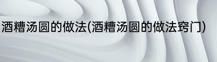 酒糟汤圆的做法(酒糟汤圆的做法窍门)