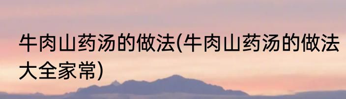 牛肉山药汤的做法(牛肉山药汤的做法大全家常)