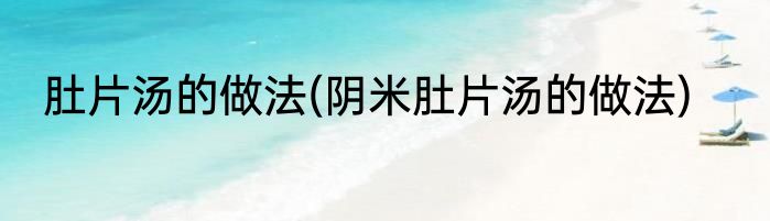 肚片汤的做法(阴米肚片汤的做法)