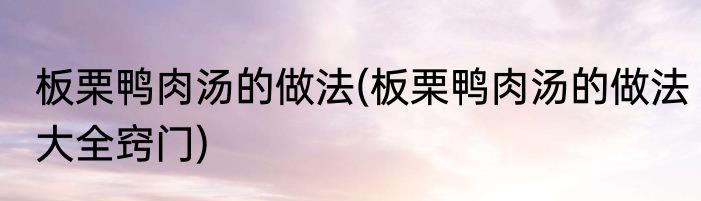 板栗鸭肉汤的做法(板栗鸭肉汤的做法大全窍门)