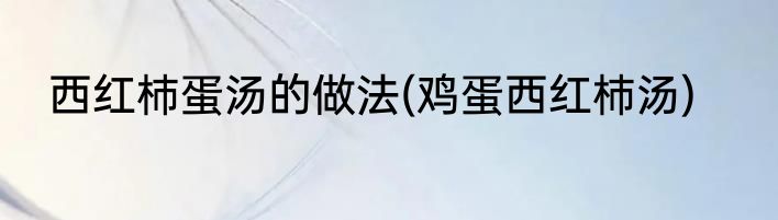 西红杮蛋汤的做法(鸡蛋西红杮汤)