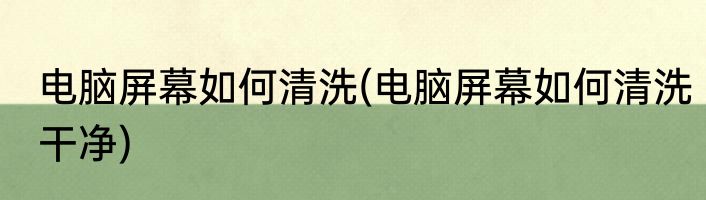电脑屏幕如何清洗(电脑屏幕如何清洗干净)
