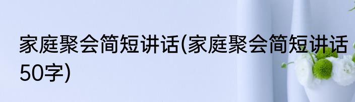 家庭聚会简短讲话(家庭聚会简短讲话50字)