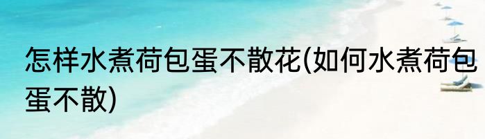 怎样水煮荷包蛋不散花(如何水煮荷包蛋不散)