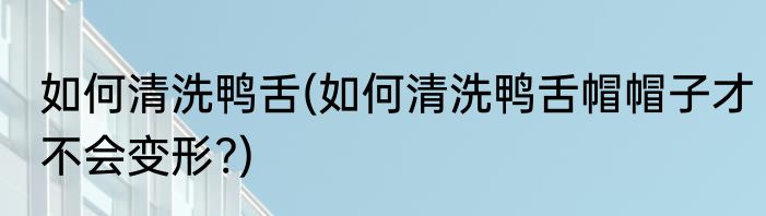 如何清洗鸭舌(如何清洗鸭舌帽帽子才不会变形?)