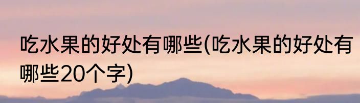 吃水果的好处有哪些(吃水果的好处有哪些20个字)