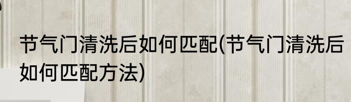 节气门清洗后如何匹配(节气门清洗后如何匹配方法)