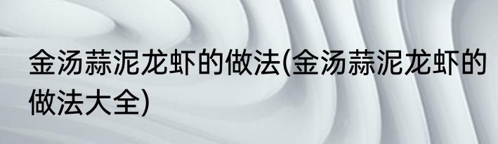 金汤蒜泥龙虾的做法(金汤蒜泥龙虾的做法大全)