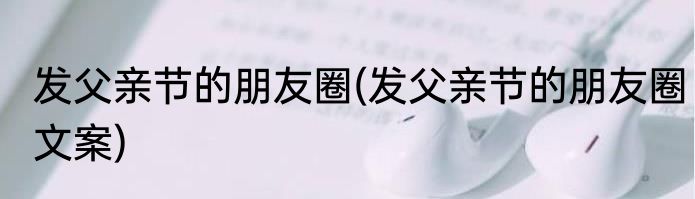 发父亲节的朋友圈(发父亲节的朋友圈文案)