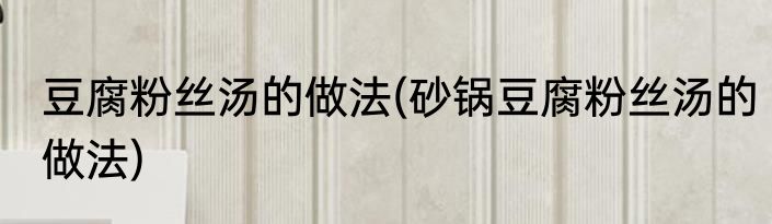 豆腐粉丝汤的做法(砂锅豆腐粉丝汤的做法)