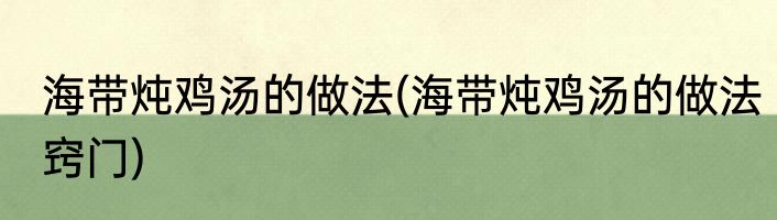 海带炖鸡汤的做法(海带炖鸡汤的做法窍门)