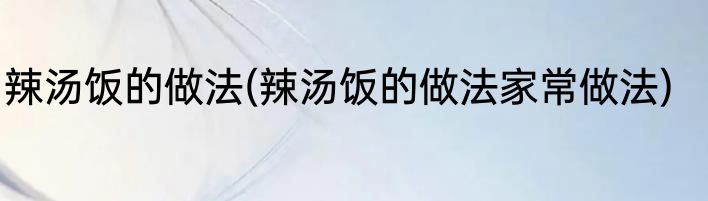 辣汤饭的做法(辣汤饭的做法家常做法)