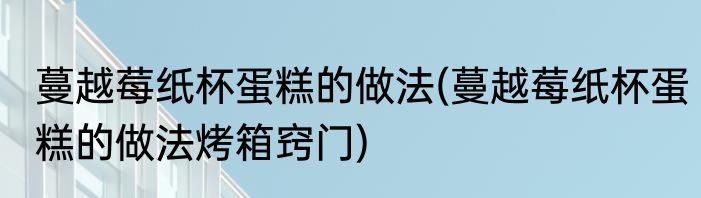 蔓越莓纸杯蛋糕的做法(蔓越莓纸杯蛋糕的做法烤箱窍门)