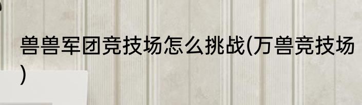兽兽军团竞技场怎么挑战(万兽竞技场)