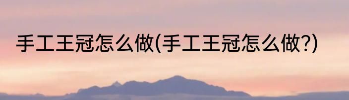 手工王冠怎么做(手工王冠怎么做?)
