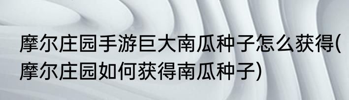 摩尔庄园手游巨大南瓜种子怎么获得(摩尔庄园如何获得南瓜种子)
