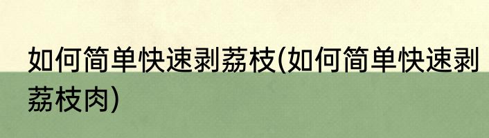 如何简单快速剥荔枝(如何简单快速剥荔枝肉)