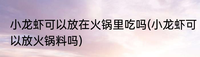 小龙虾可以放在火锅里吃吗(小龙虾可以放火锅料吗)