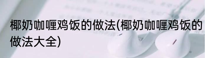 椰奶咖喱鸡饭的做法(椰奶咖喱鸡饭的做法大全)