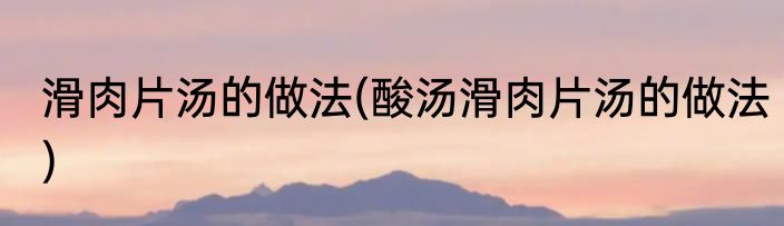 滑肉片汤的做法(酸汤滑肉片汤的做法)