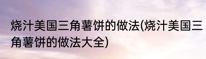 烧汁美国三角薯饼的做法(烧汁美国三角薯饼的做法大全)