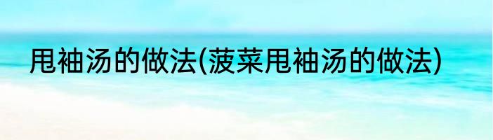 甩袖汤的做法(菠菜甩袖汤的做法)