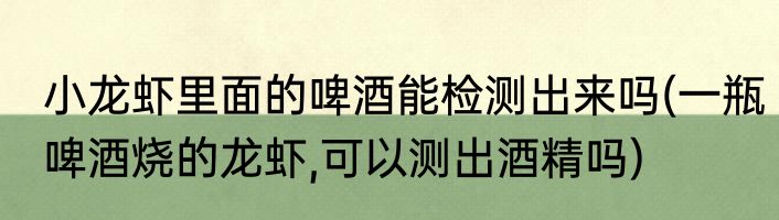 小龙虾里面的啤酒能检测出来吗(一瓶啤酒烧的龙虾,可以测出酒精吗)