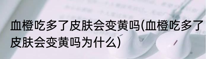 血橙吃多了皮肤会变黄吗(血橙吃多了皮肤会变黄吗为什么)