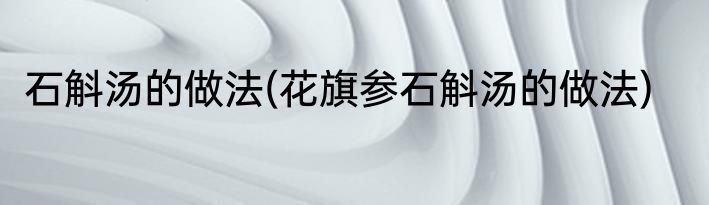 石斛汤的做法(花旗参石斛汤的做法)