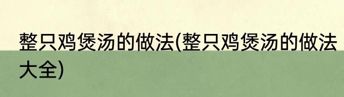 整只鸡煲汤的做法(整只鸡煲汤的做法大全)
