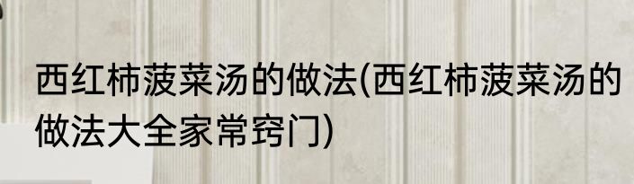 西红柿菠菜汤的做法(西红柿菠菜汤的做法大全家常窍门)