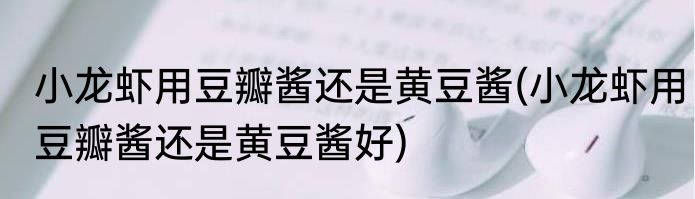小龙虾用豆瓣酱还是黄豆酱(小龙虾用豆瓣酱还是黄豆酱好)