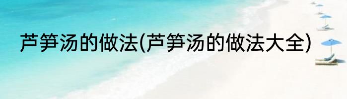 芦笋汤的做法(芦笋汤的做法大全)