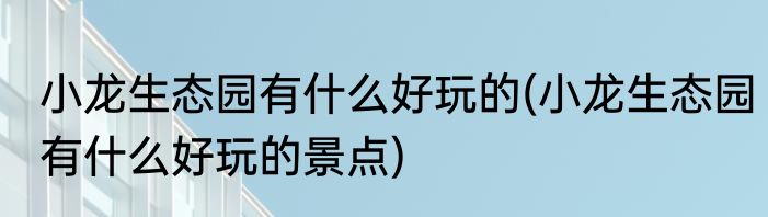 小龙生态园有什么好玩的(小龙生态园有什么好玩的景点)