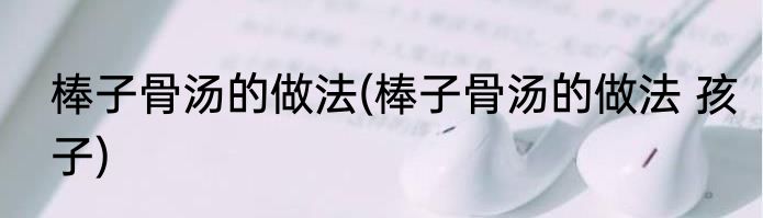 棒子骨汤的做法(棒子骨汤的做法 孩子)