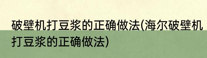 破壁机打豆浆的正确做法(海尔破壁机打豆浆的正确做法)
