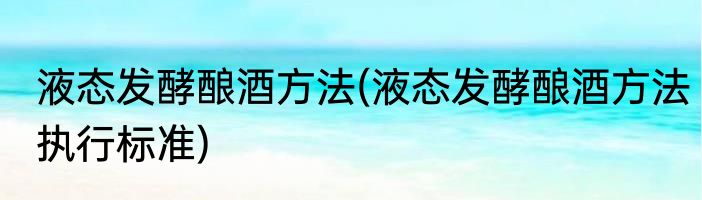 液态发酵酿酒方法(液态发酵酿酒方法执行标准)