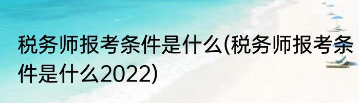 税务师报考条件是什么(税务师报考条件是什么2022)