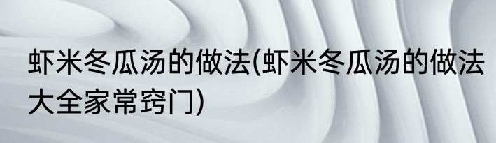 虾米冬瓜汤的做法(虾米冬瓜汤的做法大全家常窍门)