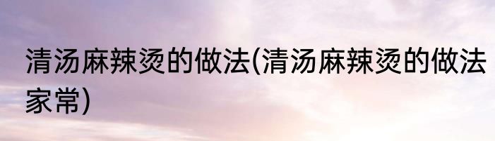 清汤麻辣烫的做法(清汤麻辣烫的做法家常)