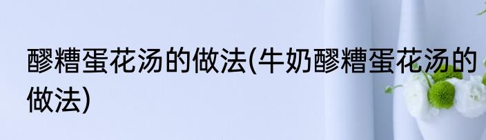 醪糟蛋花汤的做法(牛奶醪糟蛋花汤的做法)