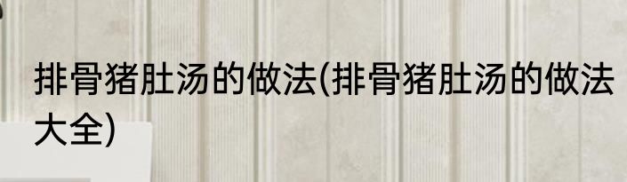 排骨猪肚汤的做法(排骨猪肚汤的做法大全)