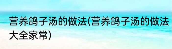 营养鸽子汤的做法(营养鸽子汤的做法大全家常)