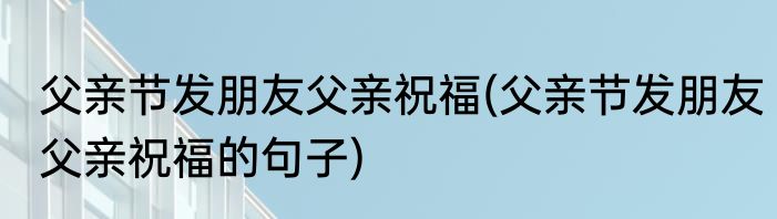 父亲节发朋友父亲祝福(父亲节发朋友父亲祝福的句子)