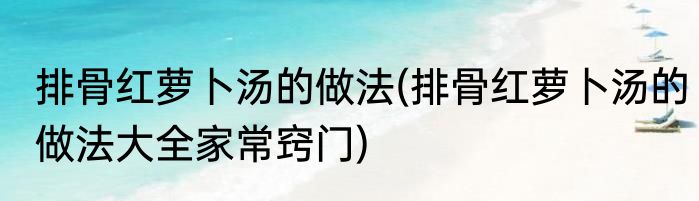 排骨红萝卜汤的做法(排骨红萝卜汤的做法大全家常窍门)