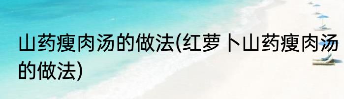 山药瘦肉汤的做法(红萝卜山药瘦肉汤的做法)