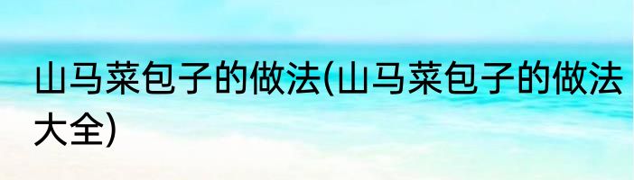 山马菜包子的做法(山马菜包子的做法大全)