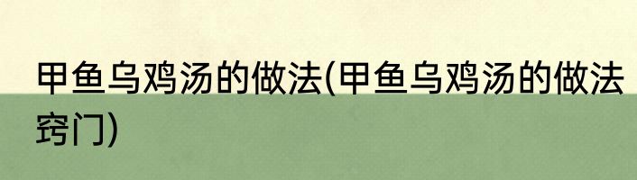 甲鱼乌鸡汤的做法(甲鱼乌鸡汤的做法窍门)