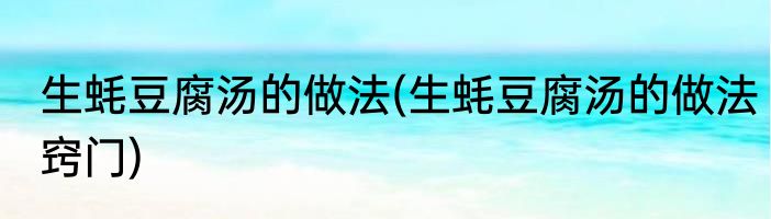 生蚝豆腐汤的做法(生蚝豆腐汤的做法窍门)